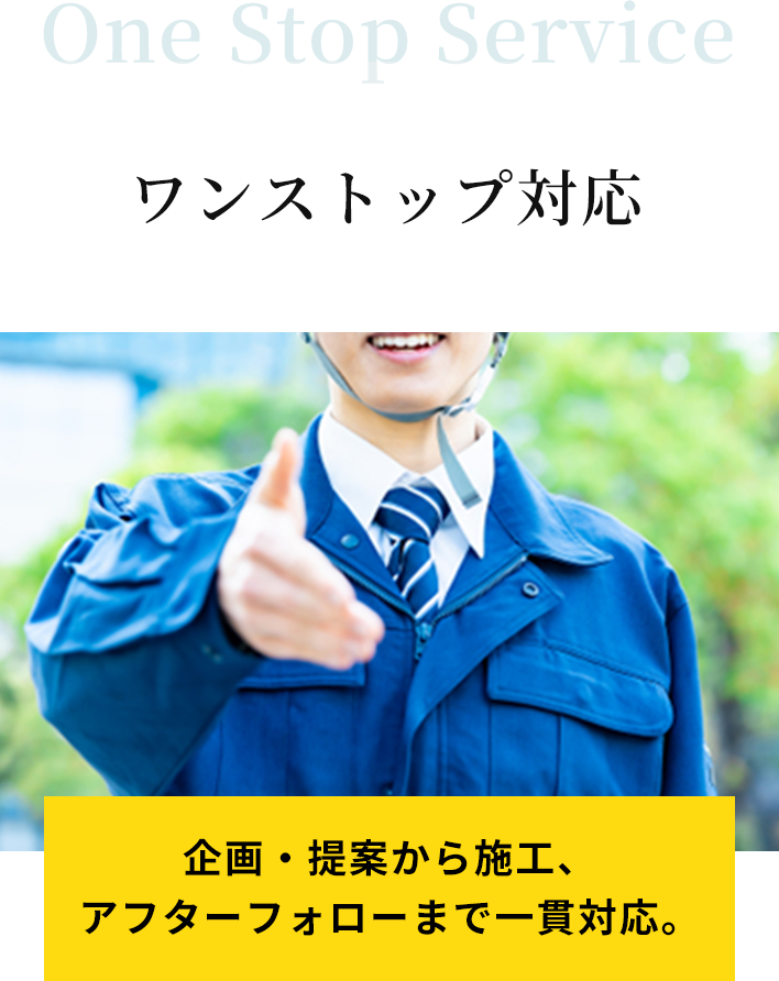 One Stop Service ワンストップ対応。企画・提案から施工、アフターフォローまで一貫対応。
